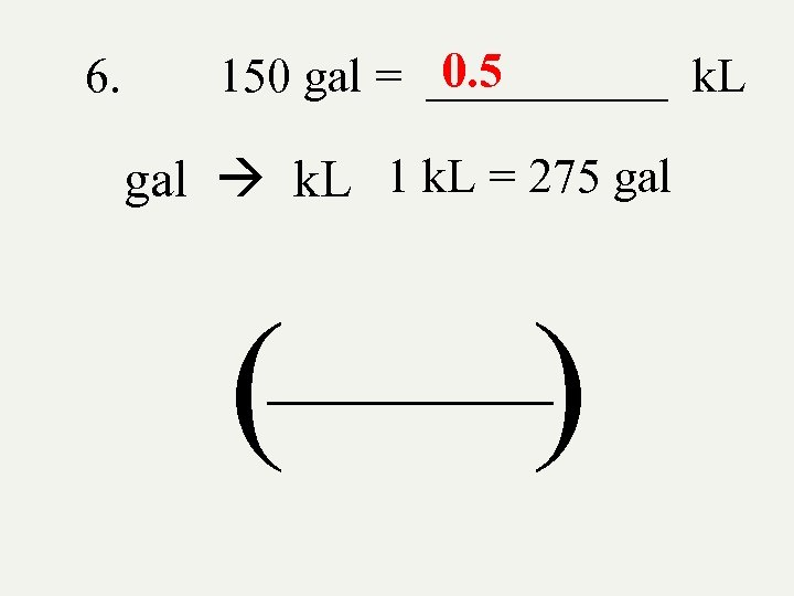 6. 0. 5 150 gal = _____ k. L gal k. L 1 k.