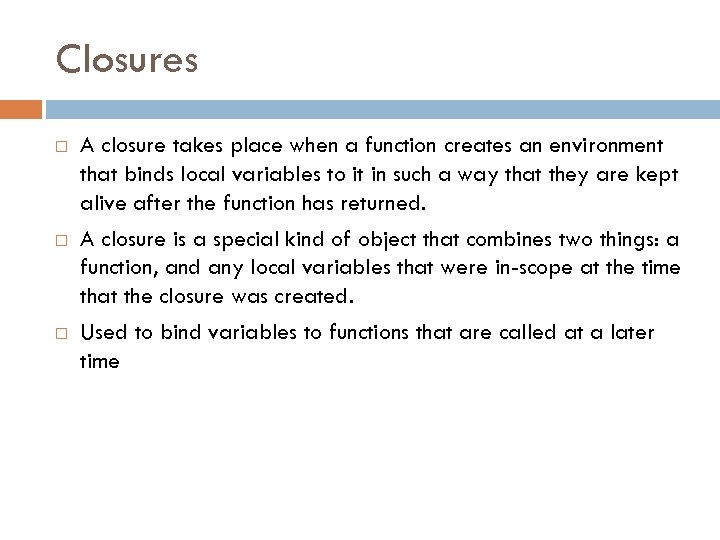 Closures A closure takes place when a function creates an environment that binds local