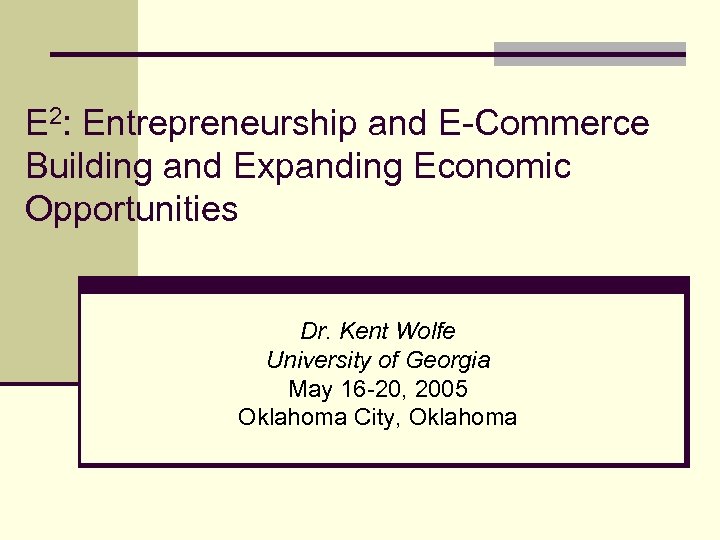 E 2: Entrepreneurship and E-Commerce Building and Expanding Economic Opportunities Dr. Kent Wolfe University