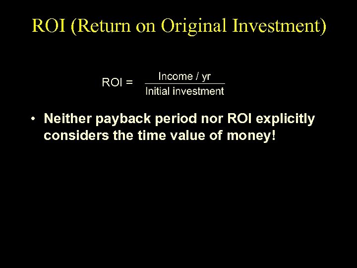 ROI (Return on Original Investment) ROI = • Neither payback period nor ROI explicitly