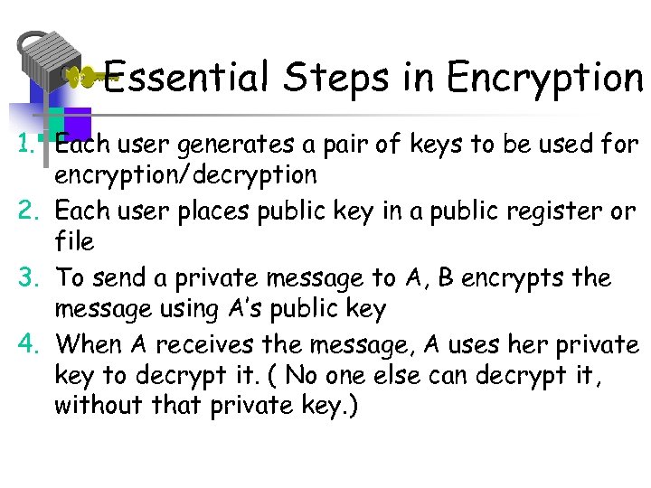 Essential Steps in Encryption 1. Each user generates a pair of keys to be