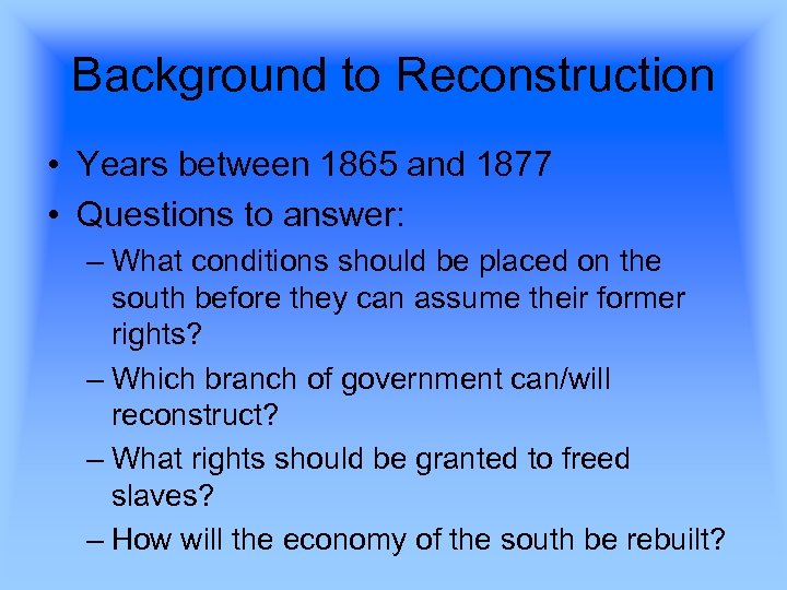 Background to Reconstruction • Years between 1865 and 1877 • Questions to answer: –