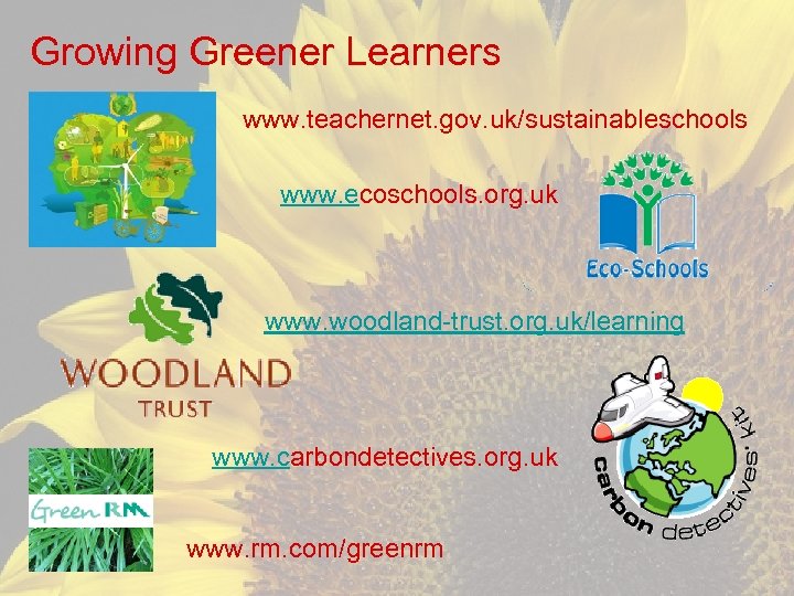 Growing Greener Learners www. teachernet. gov. uk/sustainableschools www. ecoschools. org. uk www. woodland-trust. org.