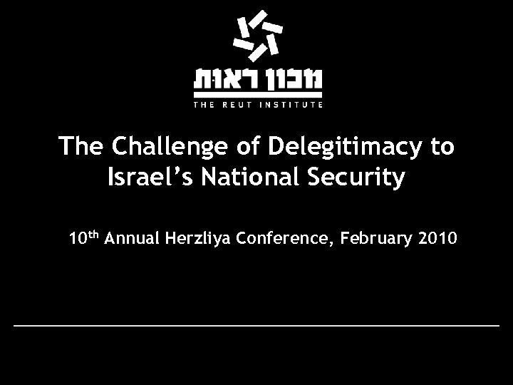 The Challenge of Delegitimacy to Israel’s National Security 10 th Annual Herzliya Conference, February