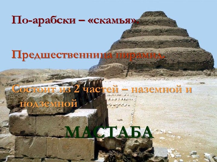 По-арабски – «скамья» . Предшественница пирамид. Состоит из 2 частей – наземной и подземной