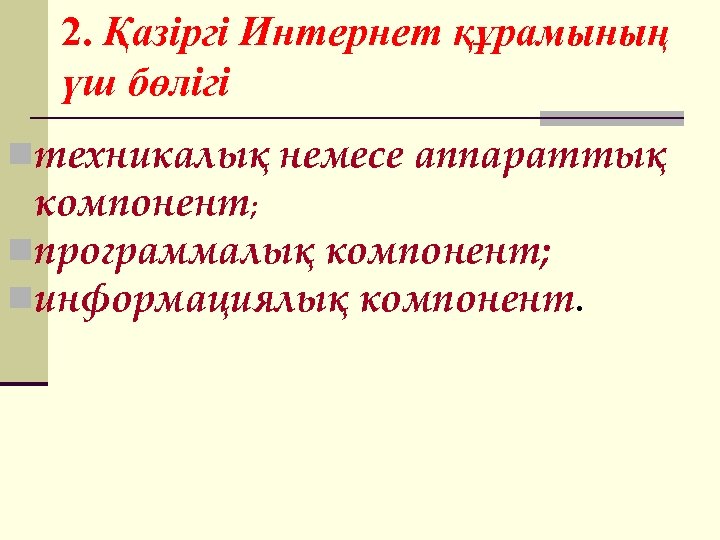 2. Қазіргі Интернет құрамының үш бөлігі nтехникалық немесе аппараттық компонент; nпрограммалық компонент; nинформациялық компонент.