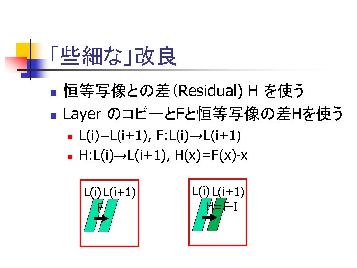 「些細な」改良 n n 恒等写像との差（Residual) H を使う Layer のコピーとFと恒等写像の差Hを使う n n L(i)=L(i+1), F: L(i)→L(i+1) H: