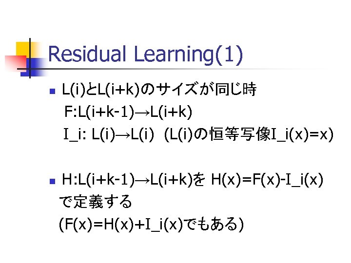 Residual Learning(1) L(i)とL(i+k)のサイズが同じ時 　 F: L(i+k-1)→L(i+k) I_i: L(i)→L(i) (L(i)の恒等写像I_i(x)=x) 　 n H: L(i+k-1)→L(i+k)を H(x)=F(x)-I_i(x)