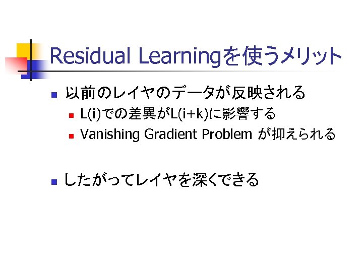 Residual Learningを使うメリット n 以前のレイヤのデータが反映される n n n L(i)での差異がL(i+k)に影響する Vanishing Gradient Problem が抑えられる したがってレイヤを深くできる 