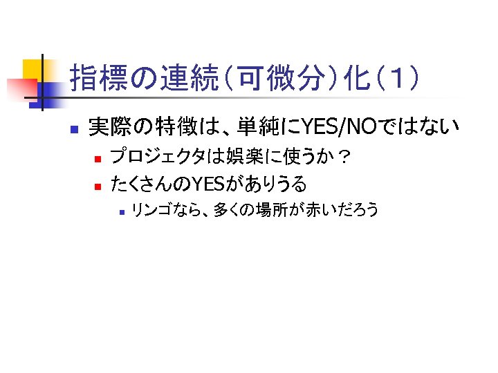 指標の連続（可微分）化（１） n 実際の特徴は、単純にYES/NOではない n n プロジェクタは娯楽に使うか？ たくさんのYESがありうる n リンゴなら、多くの場所が赤いだろう 