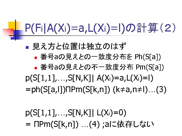 P(Fi|A(Xi)=a, L(Xi)=l)の計算（２） n 見え方と位置は独立のはず n n 番号aの見えとの一致度分布を Ph(S[a]) 番号aの見えとの不一致度分布 Pm(S[a]) p(S[1, 1], …, S[N,