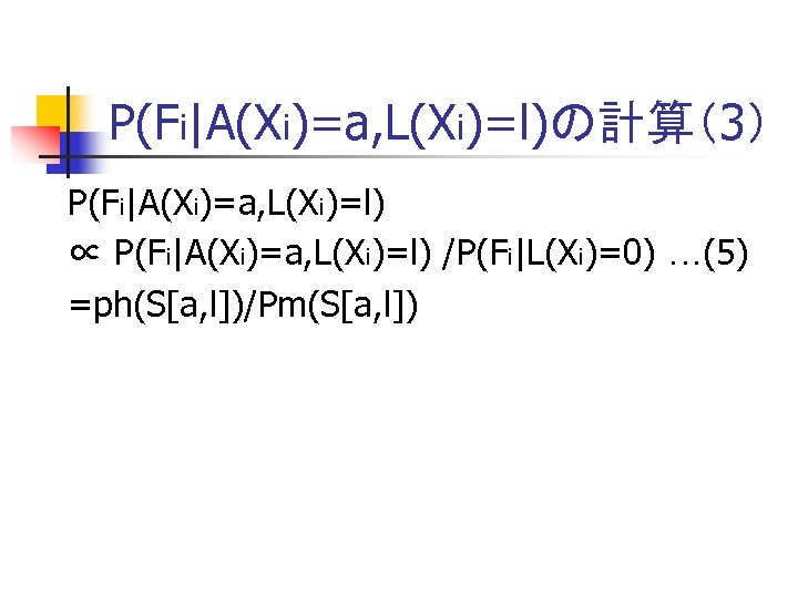 P(Fi|A(Xi)=a, L(Xi)=l)の計算（3） P(Fi|A(Xi)=a, L(Xi)=l) ∝ P(Fi|A(Xi)=a, L(Xi)=l) /P(Fi|L(Xi)=0) …(5) =ph(S[a, l])/Pm(S[a, l]) 