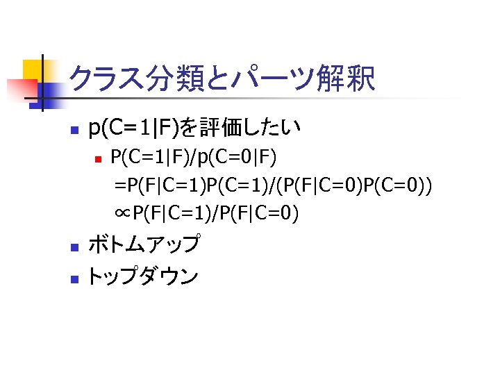 クラス分類とパーツ解釈 n p(C=1|F)を評価したい n n n P(C=1|F)/p(C=0|F) =P(F|C=1)P(C=1)/(P(F|C=0)P(C=0)) ∝P(F|C=1)/P(F|C=0) ボトムアップ トップダウン 