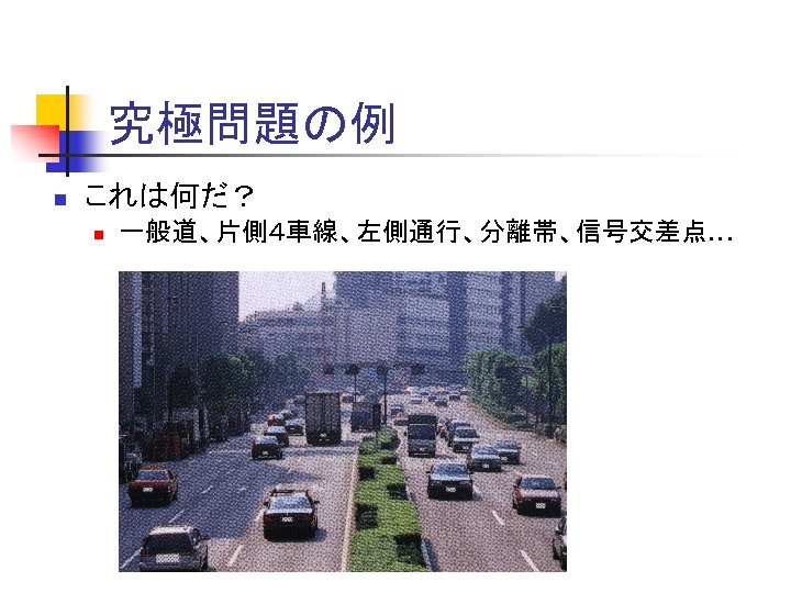 究極問題の例 n これは何だ？ n 一般道、片側４車線、左側通行、分離帯、信号交差点… 