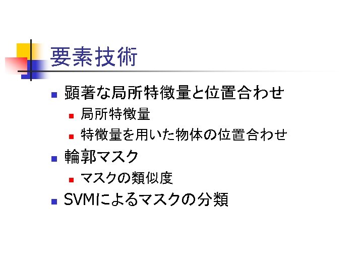 要素技術 n 顕著な局所特徴量と位置合わせ n n n 輪郭マスク n n 局所特徴量 特徴量を用いた物体の位置合わせ マスクの類似度 SVMによるマスクの分類 