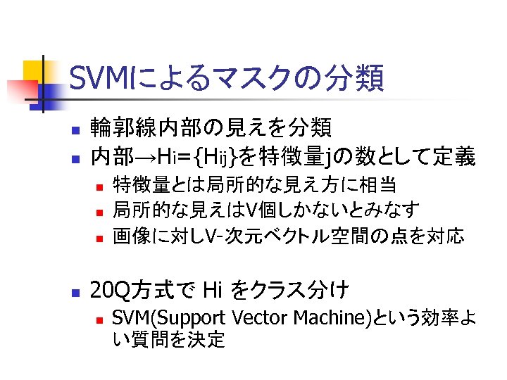 SVMによるマスクの分類 n n 輪郭線内部の見えを分類 内部→Hi={Hij}を特徴量jの数として定義 n n 特徴量とは局所的な見え方に相当 局所的な見えはV個しかないとみなす 画像に対しV-次元ベクトル空間の点を対応 20 Q方式で Hi をクラス分け