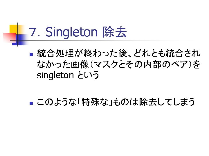 ７．Singleton 除去 n 統合処理が終わった後、どれとも統合され なかった画像（マスクとその内部のペア）を singleton という n このような「特殊な」ものは除去してしまう 