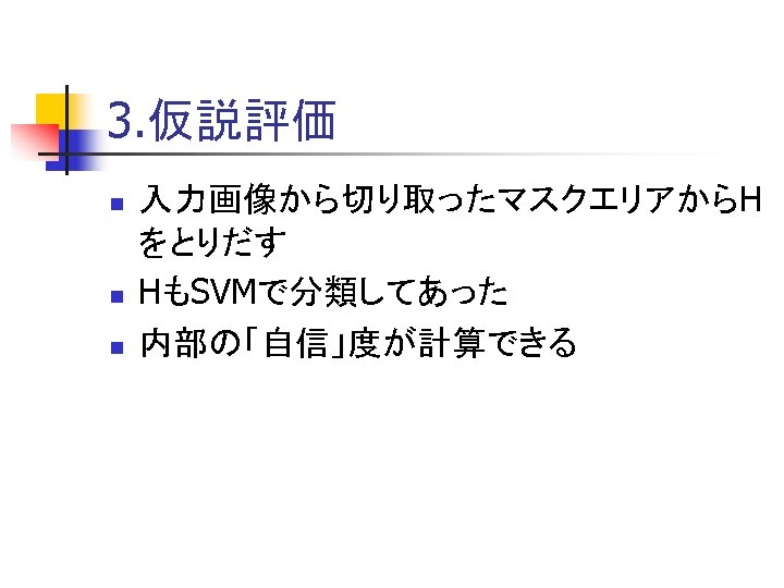 3. 仮説評価 n n n 入力画像から切り取ったマスクエリアからH をとりだす HもSVMで分類してあった 内部の「自信」度が計算できる 