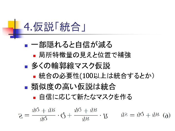 4. 仮説「統合」 n 一部隠れると自信が減る n n 多くの輪郭線マスク仮説 n n 局所特徴量の見えと位置で補強 統合の必要性(100以上は統合するとか） 類似度の高い仮説は統合 n 自信に応じて新たなマスクを作る