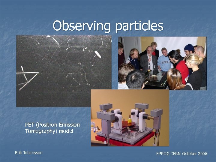 Observing particles PET (Positron Emission Tomography) model Erik Johansson EPPOG CERN October 2008 