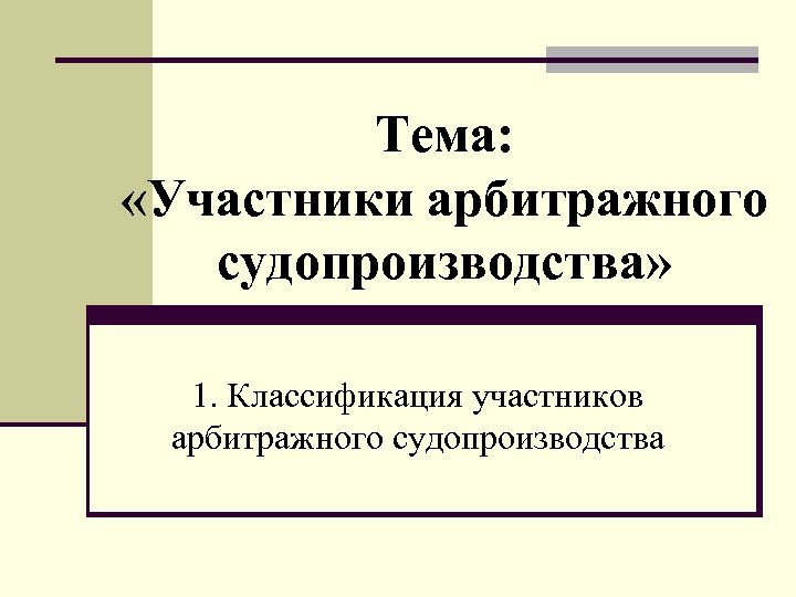 Тема: «Участники арбитражного судопроизводства» 1. Классификация участников арбитражного судопроизводства 