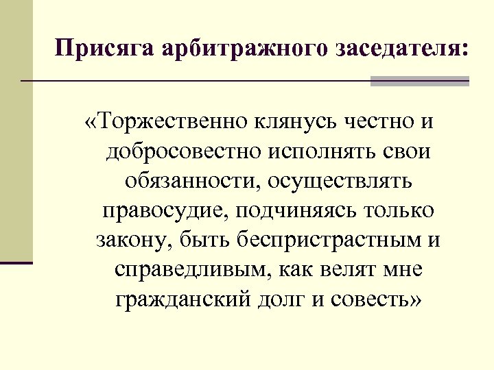 Присяга арбитражного заседателя: «Торжественно клянусь честно и добросовестно исполнять свои обязанности, осуществлять правосудие, подчиняясь