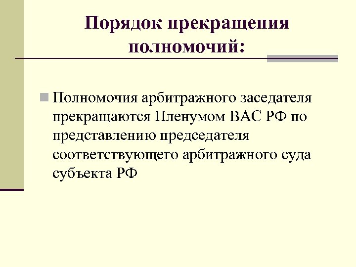 Порядок прекращения полномочий: n Полномочия арбитражного заседателя прекращаются Пленумом ВАС РФ по представлению председателя