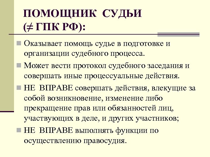 ПОМОЩНИК СУДЬИ (≠ ГПК РФ): n Оказывает помощь судье в подготовке и организации судебного