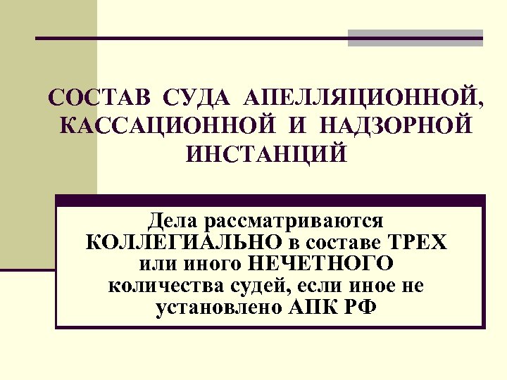 СОСТАВ СУДА АПЕЛЛЯЦИОННОЙ, КАССАЦИОННОЙ И НАДЗОРНОЙ ИНСТАНЦИЙ Дела рассматриваются КОЛЛЕГИАЛЬНО в составе ТРЕХ или