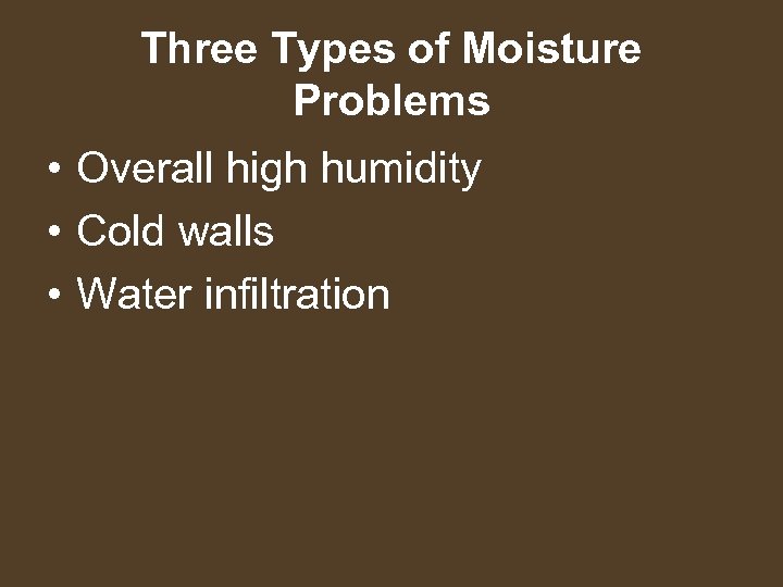 Three Types of Moisture Problems • Overall high humidity • Cold walls • Water