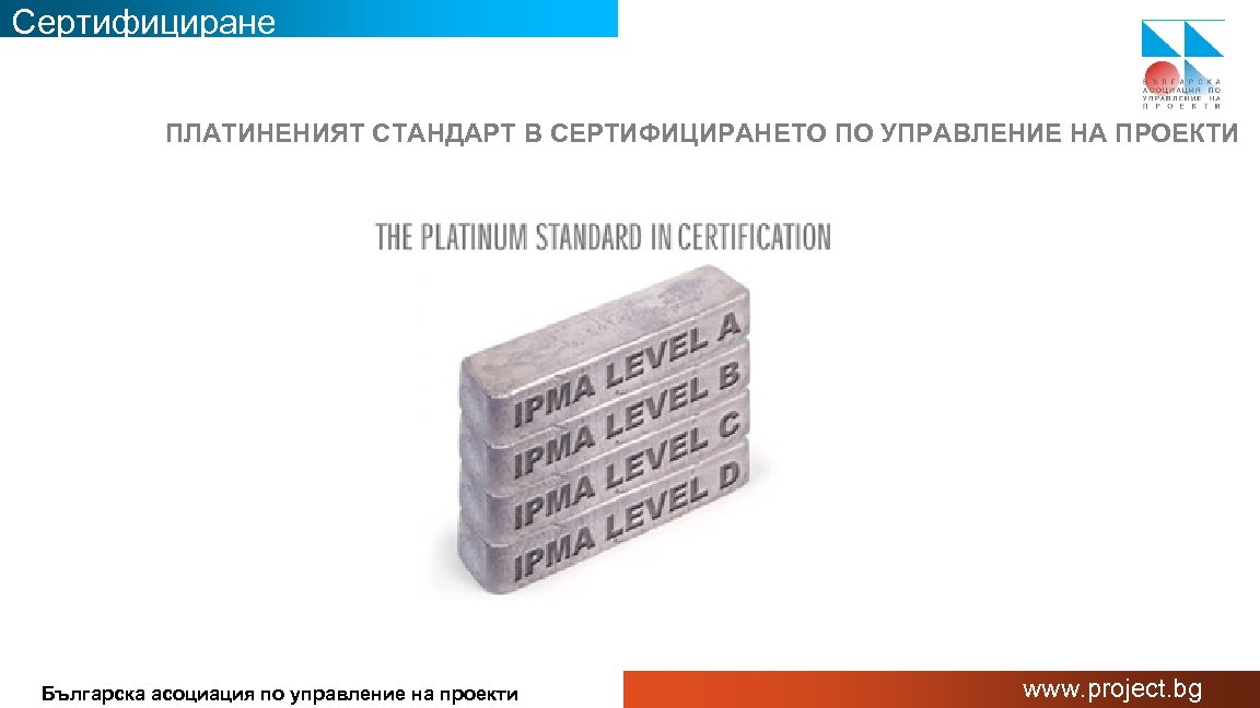 Сертифициране ПЛАТИНЕНИЯТ СТАНДАРТ В СЕРТИФИЦИРАНЕТО ПО УПРАВЛЕНИЕ НА ПРОЕКТИ Българска асоциация по управление на