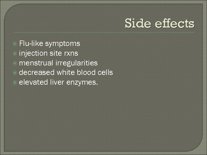 Side effects Flu-like symptoms injection site rxns menstrual irregularities decreased white blood cells elevated