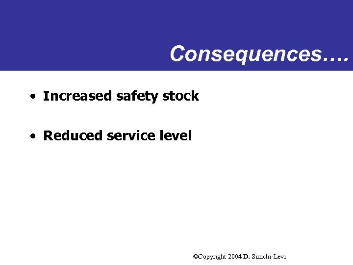 Consequences…. • Increased safety stock • Reduced service level ©Copyright 2004 D. Simchi-Levi 