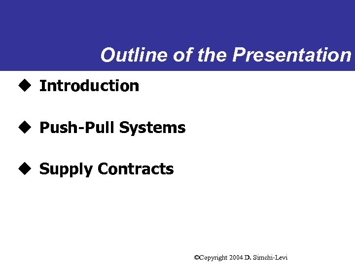 Outline of the Presentation u Introduction u Push-Pull Systems u Supply Contracts ©Copyright 2004