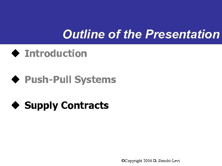 Outline of the Presentation u Introduction u Push-Pull Systems u Supply Contracts ©Copyright 2004