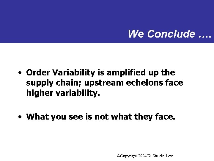 We Conclude …. • Order Variability is amplified up the supply chain; upstream echelons