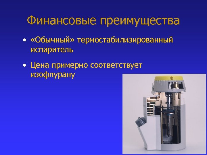 Финансовые преимущества • «Обычный» термостабилизированный испаритель • Цена примерно соответствует изофлурану 