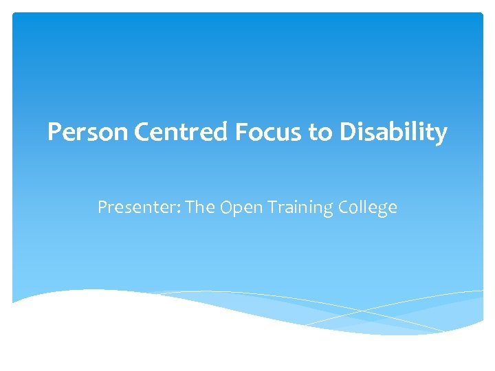 Person Centred Focus to Disability Presenter: The Open Training College 