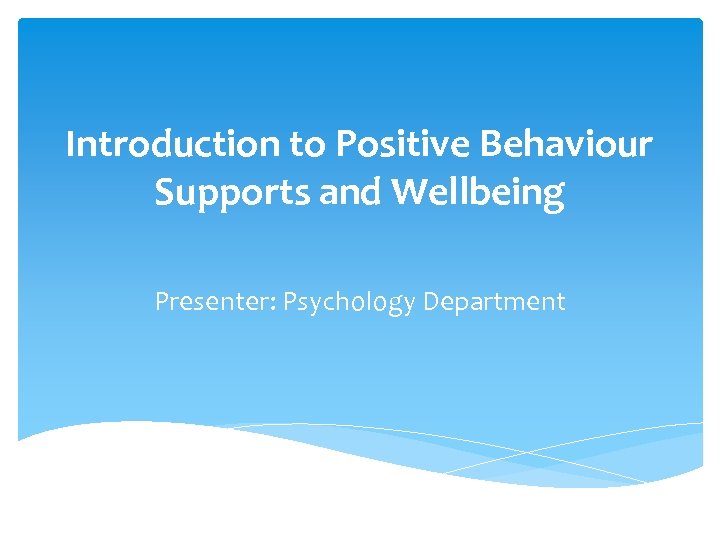 Introduction to Positive Behaviour Supports and Wellbeing Presenter: Psychology Department 