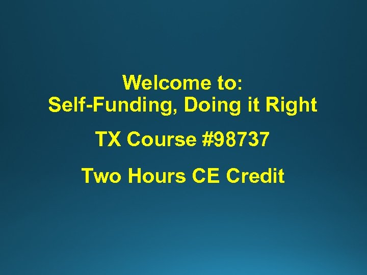Welcome to: Self-Funding, Doing it Right TX Course #98737 Two Hours CE Credit 
