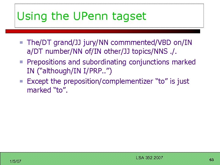 Using the UPenn tagset The/DT grand/JJ jury/NN commmented/VBD on/IN a/DT number/NN of/IN other/JJ topics/NNS.
