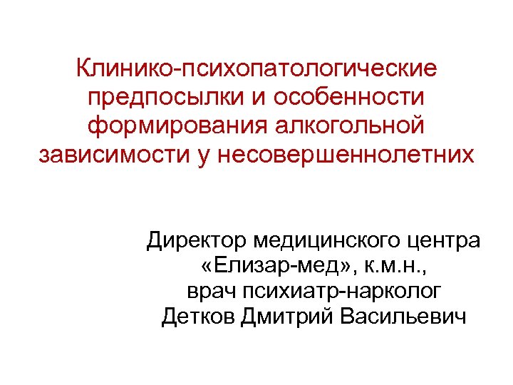 Клинико-психопатологические предпосылки и особенности формирования алкогольной зависимости у несовершеннолетних Директор медицинского центра «Елизар-мед» ,