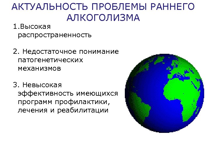 АКТУАЛЬНОСТЬ ПРОБЛЕМЫ РАННЕГО АЛКОГОЛИЗМА 1. Высокая распространенность 2. Недостаточное понимание патогенетических механизмов 3. Невысокая
