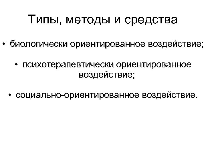 Типы, методы и средства • биологически ориентированное воздействие; • психотерапевтически ориентированное воздействие; • социально-ориентированное
