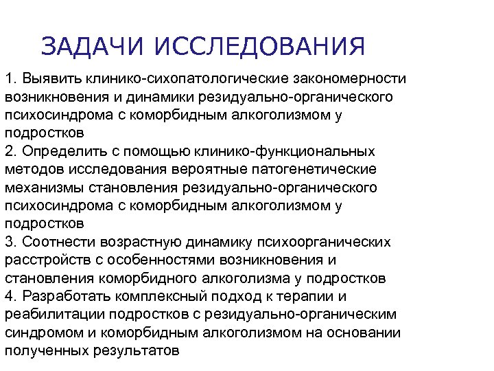 ЗАДАЧИ ИССЛЕДОВАНИЯ 1. Выявить клинико-сихопатологические закономерности возникновения и динамики резидуально-органического психосиндрома с коморбидным алкоголизмом