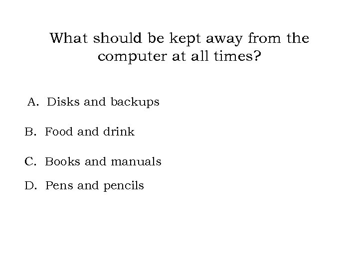 What should be kept away from the computer at all times? A. Disks and