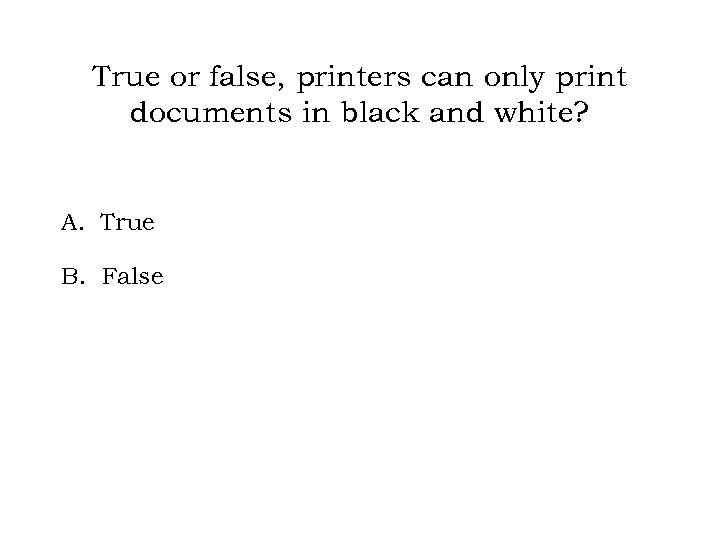 True or false, printers can only print documents in black and white? A. True