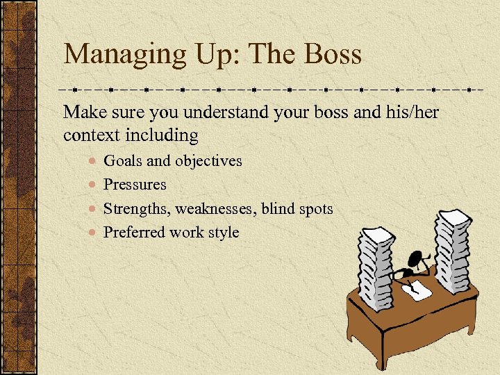 Managing Up: The Boss Make sure you understand your boss and his/her context including