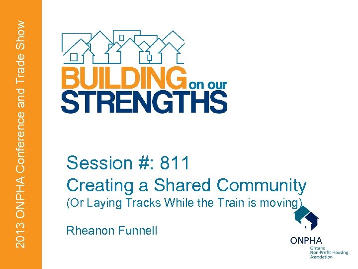 2013 ONPHA Conference and Trade Show Session #: 811 Creating a Shared Community (Or
