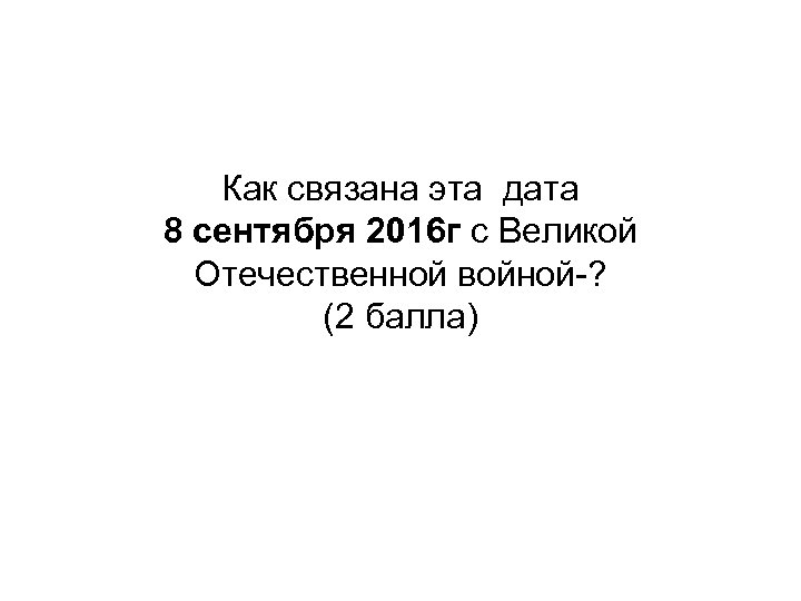 Как связана эта дата 8 сентября 2016 г с Великой Отечественной войной-? (2 балла)